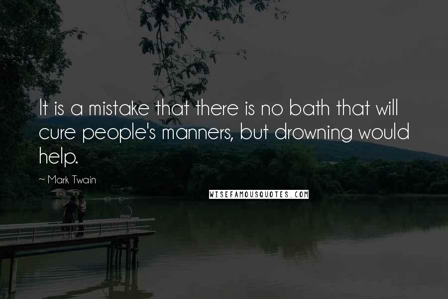 Mark Twain Quotes: It is a mistake that there is no bath that will cure people's manners, but drowning would help.