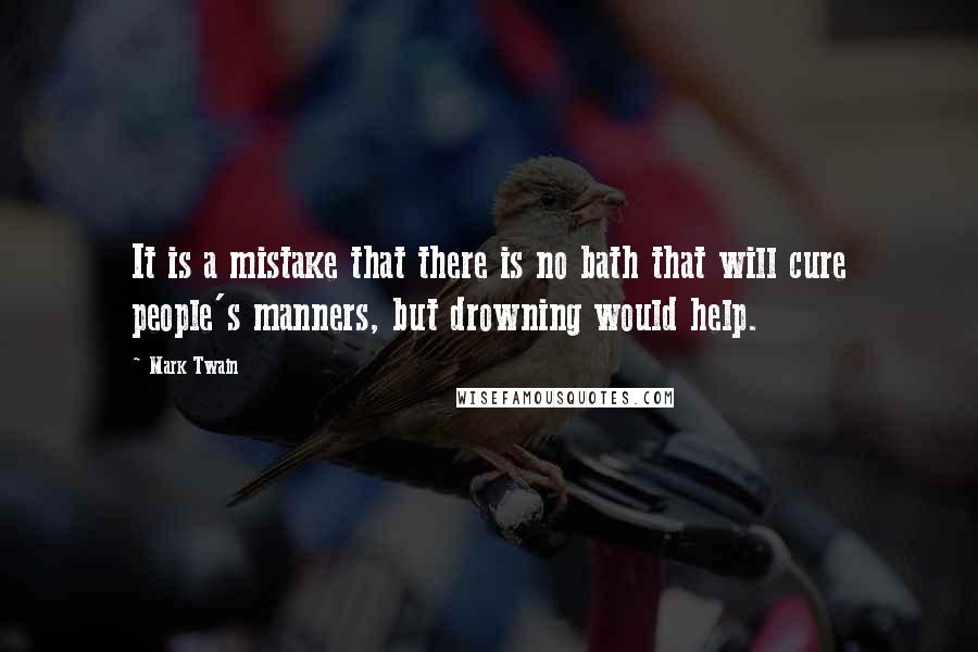 Mark Twain Quotes: It is a mistake that there is no bath that will cure people's manners, but drowning would help.