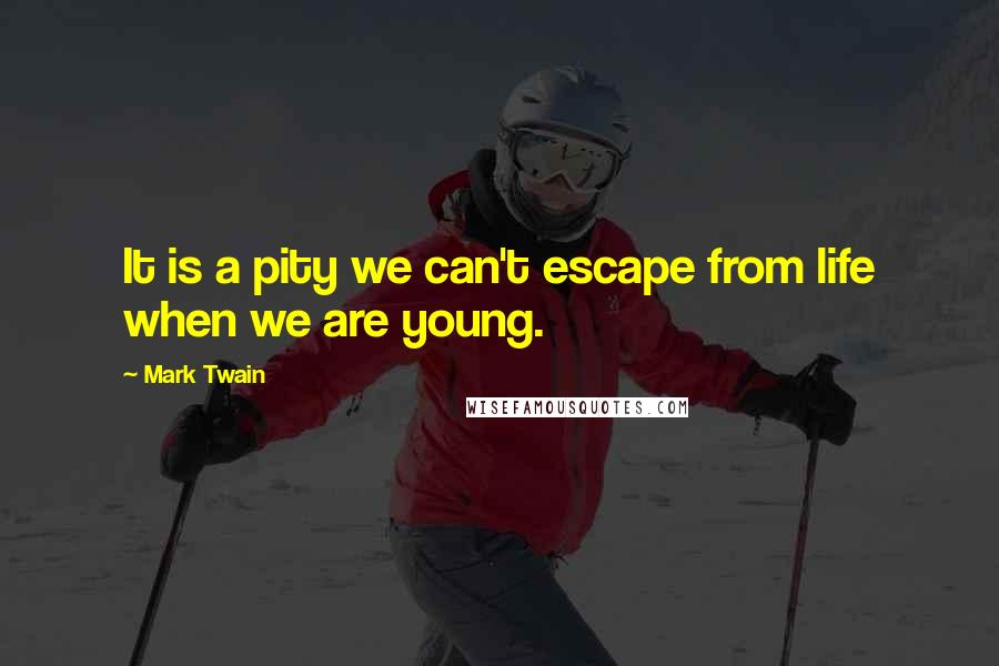 Mark Twain Quotes: It is a pity we can't escape from life when we are young.