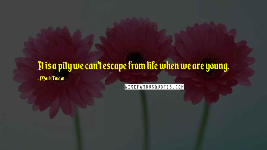 Mark Twain Quotes: It is a pity we can't escape from life when we are young.