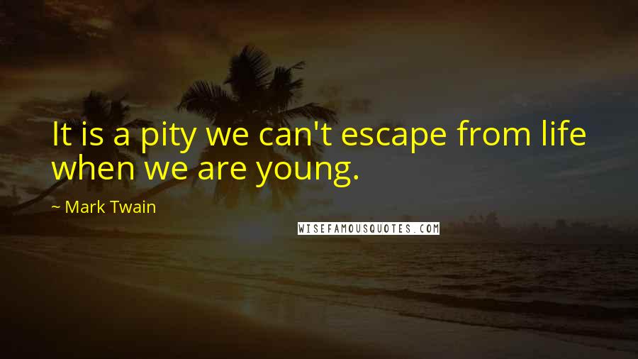 Mark Twain Quotes: It is a pity we can't escape from life when we are young.