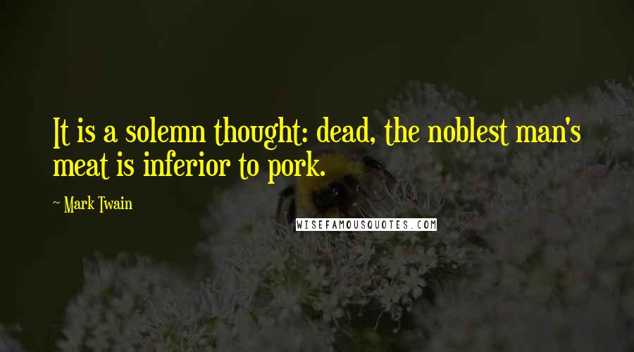 Mark Twain Quotes: It is a solemn thought: dead, the noblest man's meat is inferior to pork.