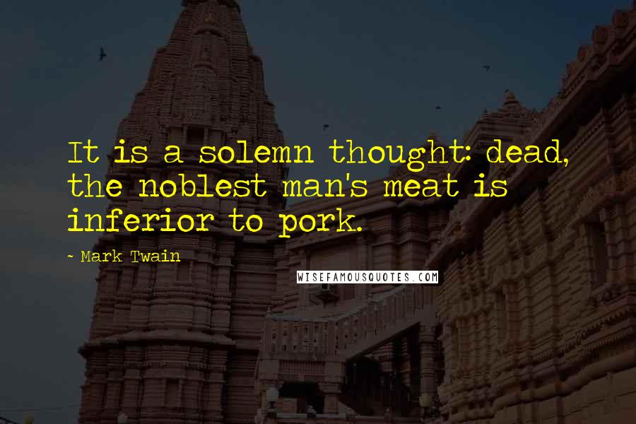 Mark Twain Quotes: It is a solemn thought: dead, the noblest man's meat is inferior to pork.