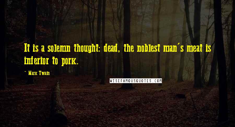 Mark Twain Quotes: It is a solemn thought: dead, the noblest man's meat is inferior to pork.