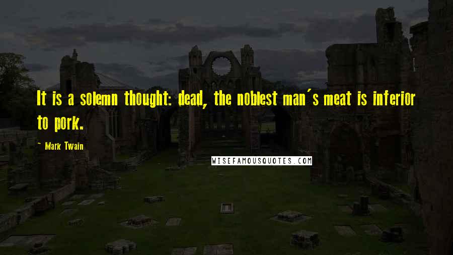 Mark Twain Quotes: It is a solemn thought: dead, the noblest man's meat is inferior to pork.