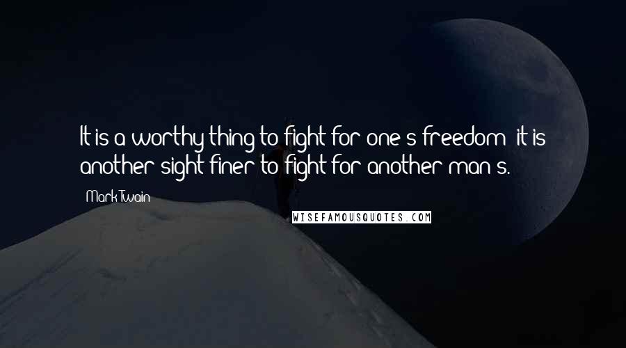 Mark Twain Quotes: It is a worthy thing to fight for one's freedom; it is another sight finer to fight for another man's.