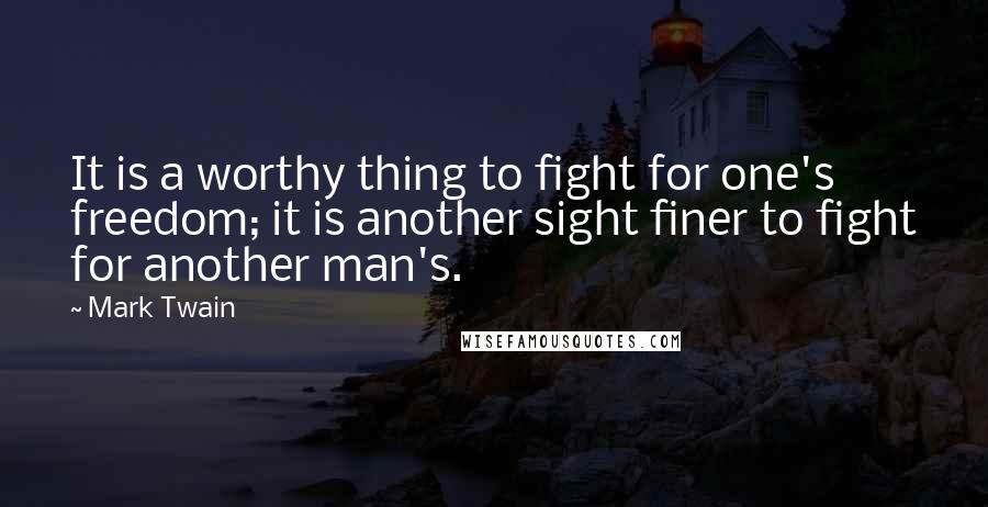 Mark Twain Quotes: It is a worthy thing to fight for one's freedom; it is another sight finer to fight for another man's.