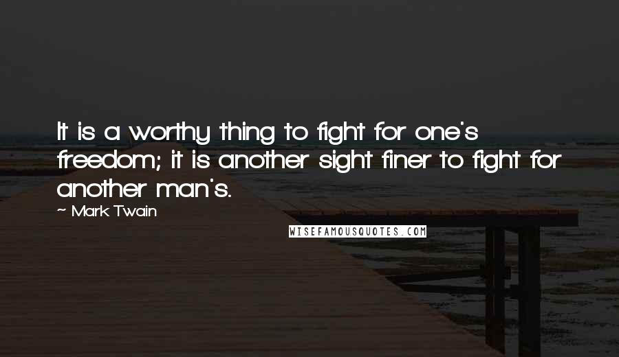 Mark Twain Quotes: It is a worthy thing to fight for one's freedom; it is another sight finer to fight for another man's.