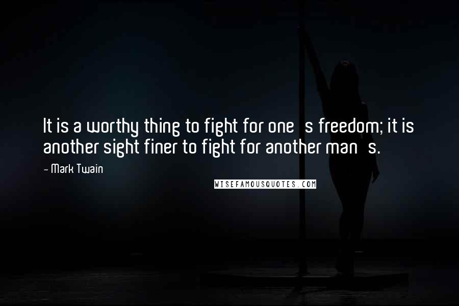 Mark Twain Quotes: It is a worthy thing to fight for one's freedom; it is another sight finer to fight for another man's.