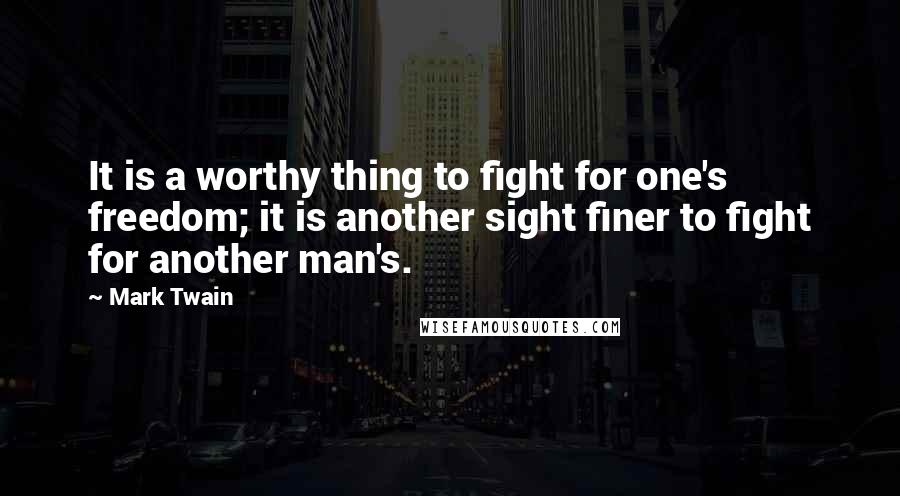 Mark Twain Quotes: It is a worthy thing to fight for one's freedom; it is another sight finer to fight for another man's.