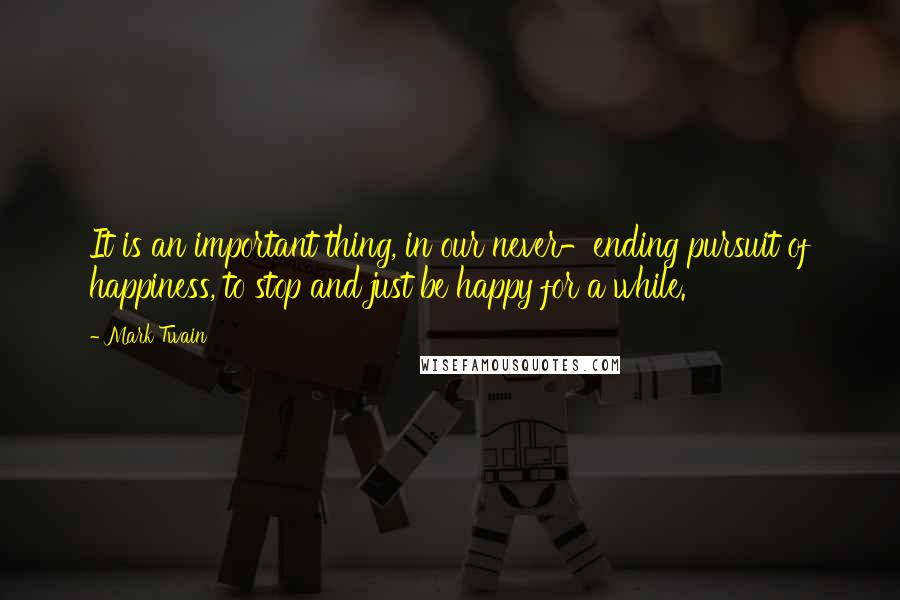 Mark Twain Quotes: It is an important thing, in our never-ending pursuit of happiness, to stop and just be happy for a while.