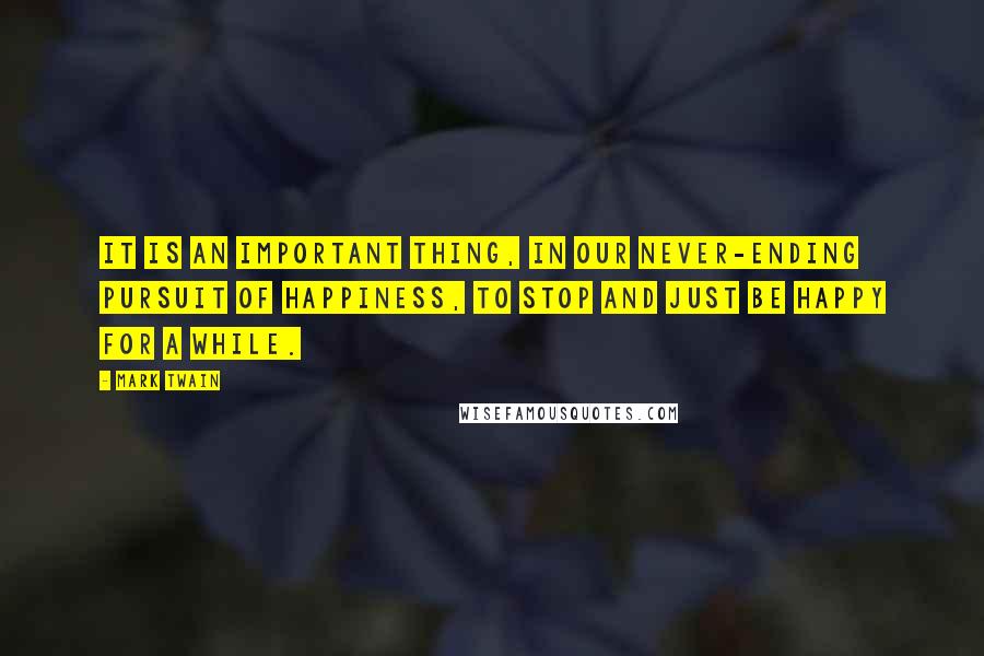 Mark Twain Quotes: It is an important thing, in our never-ending pursuit of happiness, to stop and just be happy for a while.