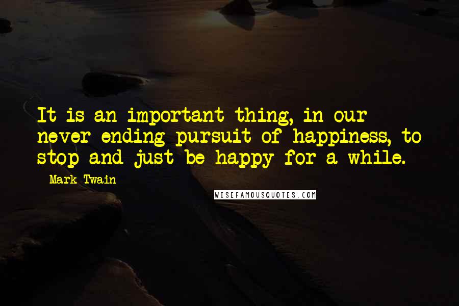 Mark Twain Quotes: It is an important thing, in our never-ending pursuit of happiness, to stop and just be happy for a while.