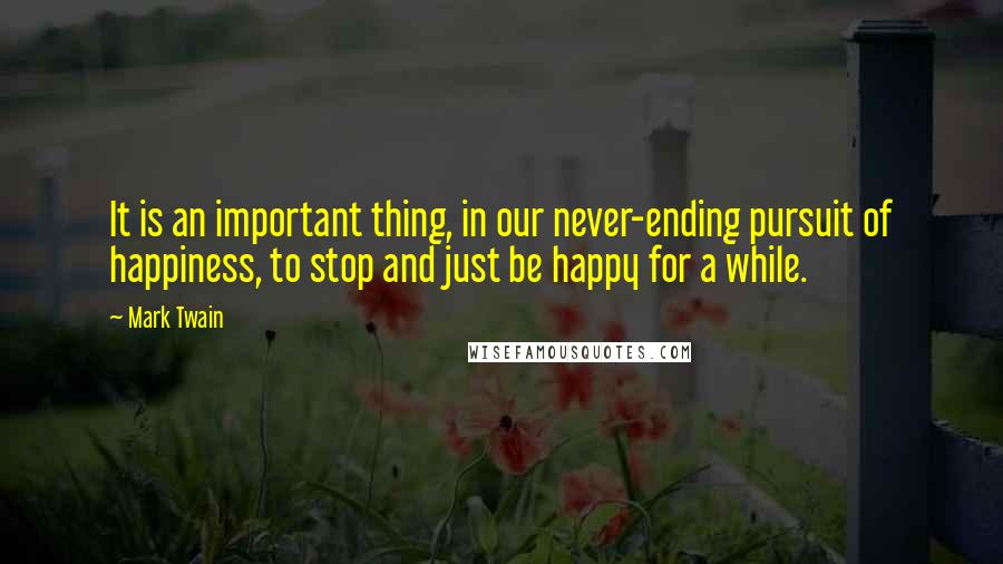 Mark Twain Quotes: It is an important thing, in our never-ending pursuit of happiness, to stop and just be happy for a while.