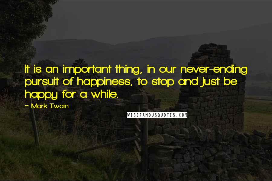 Mark Twain Quotes: It is an important thing, in our never-ending pursuit of happiness, to stop and just be happy for a while.
