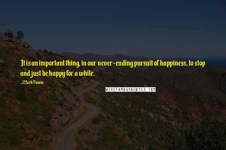 Mark Twain Quotes: It is an important thing, in our never-ending pursuit of happiness, to stop and just be happy for a while.