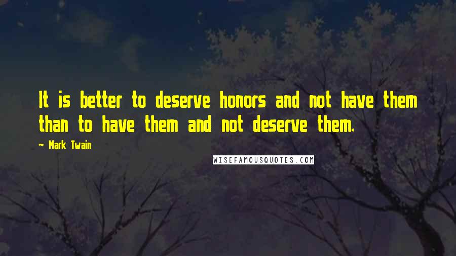 Mark Twain Quotes: It is better to deserve honors and not have them than to have them and not deserve them.