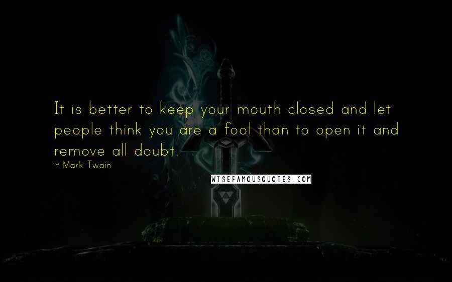 Mark Twain Quotes: It is better to keep your mouth closed and let people think you are a fool than to open it and remove all doubt.
