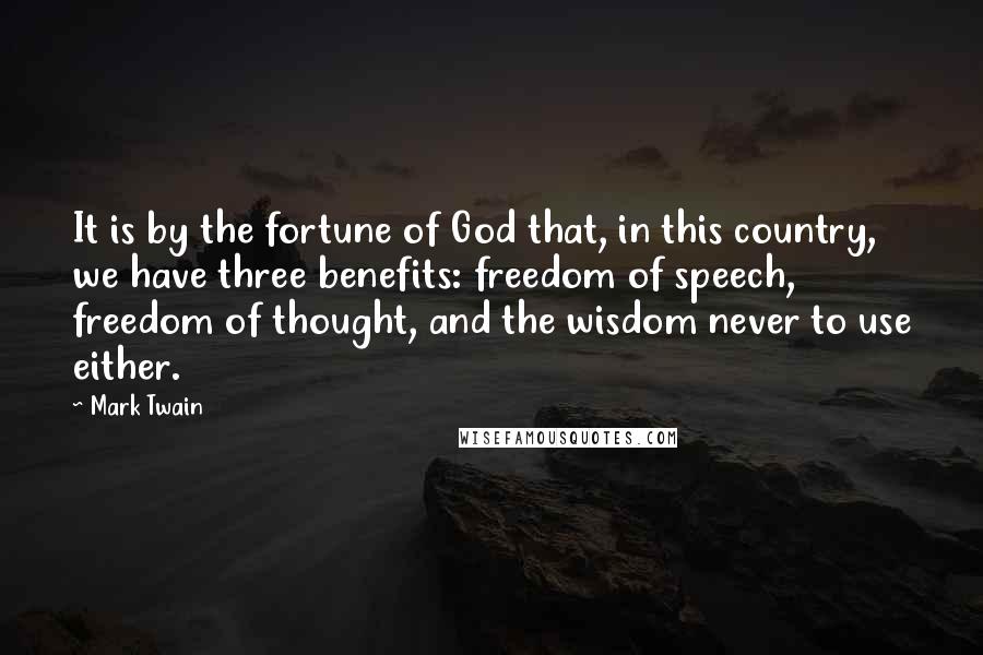 Mark Twain Quotes: It is by the fortune of God that, in this country, we have three benefits: freedom of speech, freedom of thought, and the wisdom never to use either.