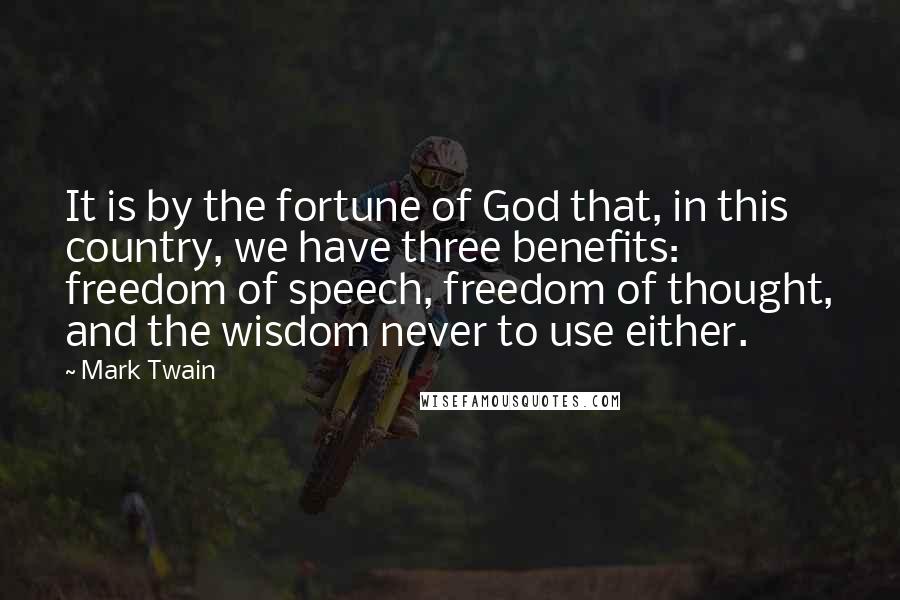 Mark Twain Quotes: It is by the fortune of God that, in this country, we have three benefits: freedom of speech, freedom of thought, and the wisdom never to use either.