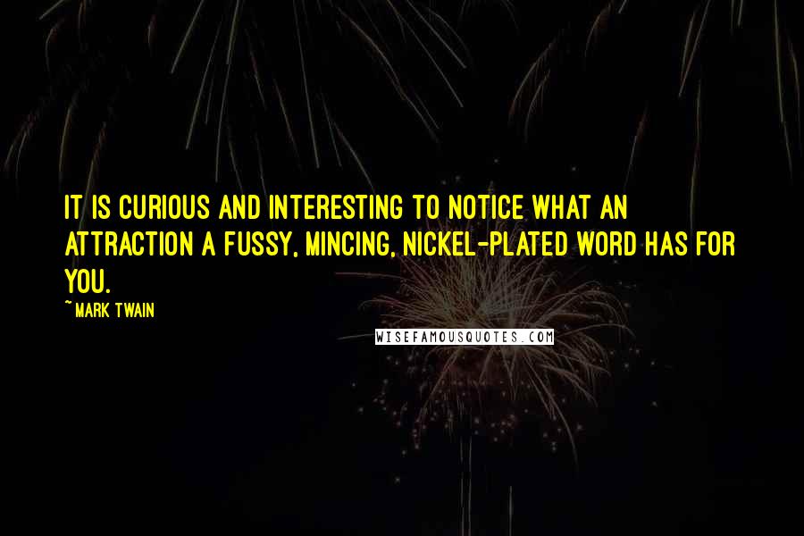 Mark Twain Quotes: It is curious and interesting to notice what an attraction a fussy, mincing, nickel-plated word has for you.