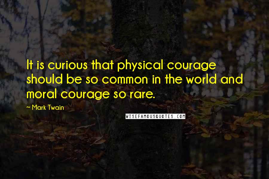 Mark Twain Quotes: It is curious that physical courage should be so common in the world and moral courage so rare.