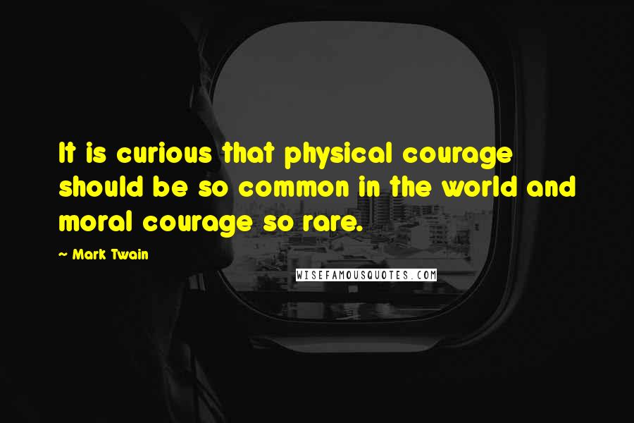 Mark Twain Quotes: It is curious that physical courage should be so common in the world and moral courage so rare.