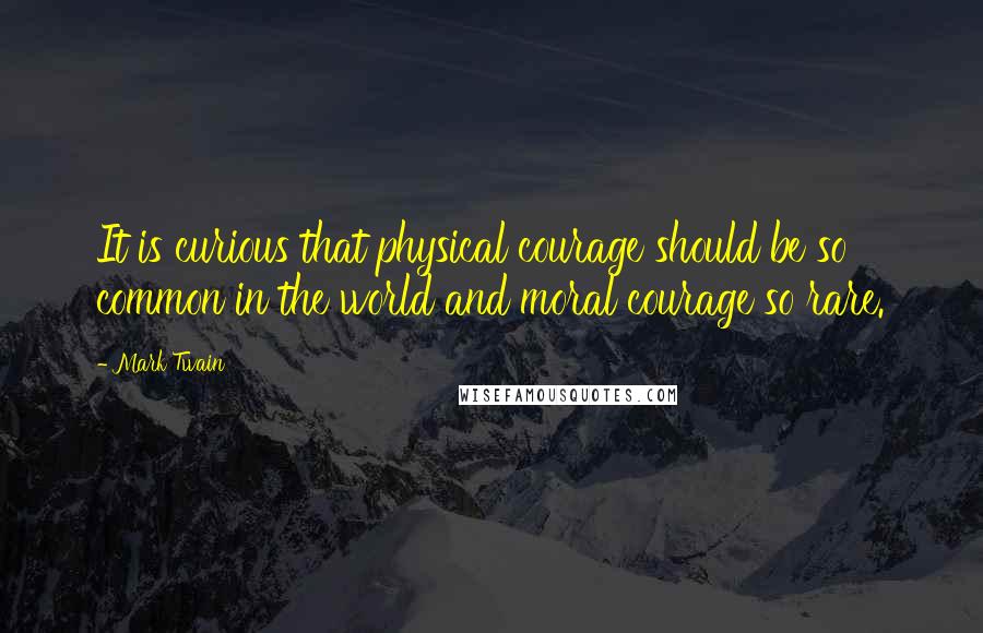 Mark Twain Quotes: It is curious that physical courage should be so common in the world and moral courage so rare.