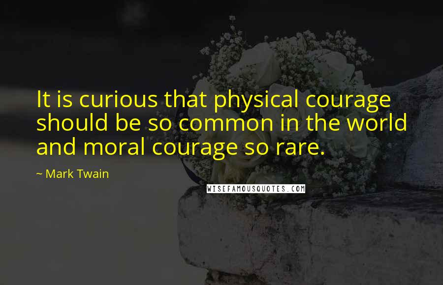 Mark Twain Quotes: It is curious that physical courage should be so common in the world and moral courage so rare.