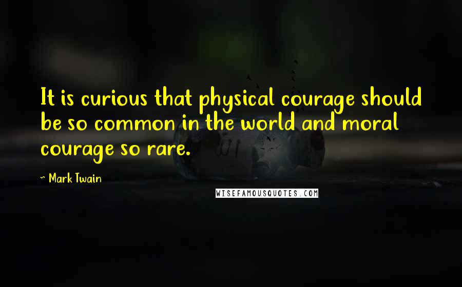 Mark Twain Quotes: It is curious that physical courage should be so common in the world and moral courage so rare.