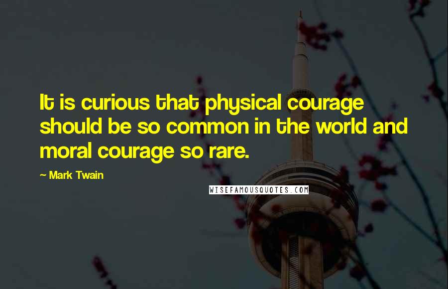 Mark Twain Quotes: It is curious that physical courage should be so common in the world and moral courage so rare.