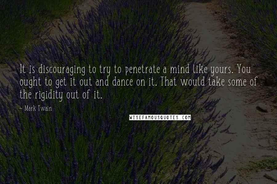 Mark Twain Quotes: It is discouraging to try to penetrate a mind like yours. You ought to get it out and dance on it. That would take some of the rigidity out of it.
