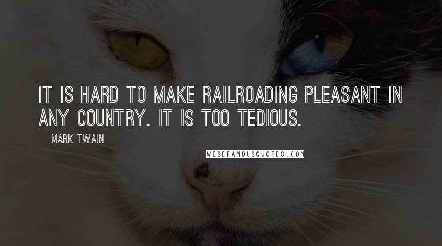 Mark Twain Quotes: It is hard to make railroading pleasant in any country. It is too tedious.