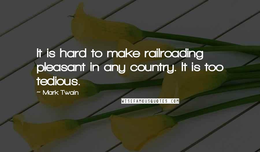 Mark Twain Quotes: It is hard to make railroading pleasant in any country. It is too tedious.