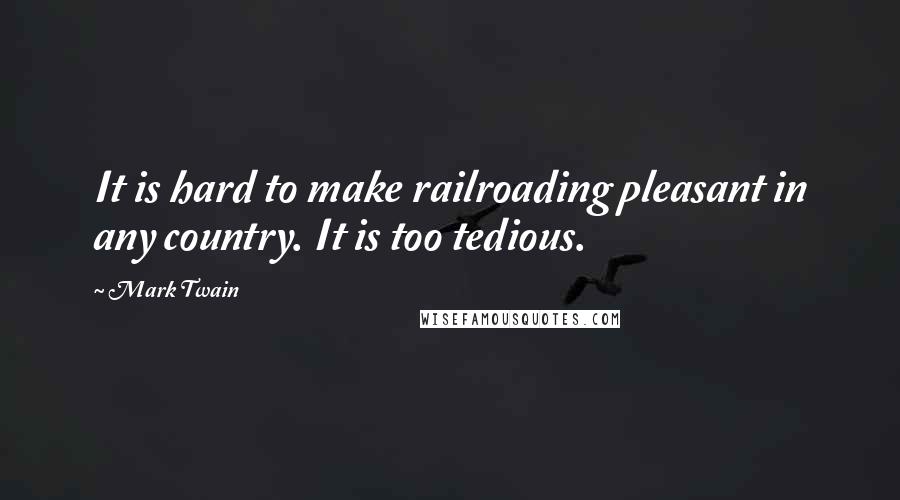 Mark Twain Quotes: It is hard to make railroading pleasant in any country. It is too tedious.