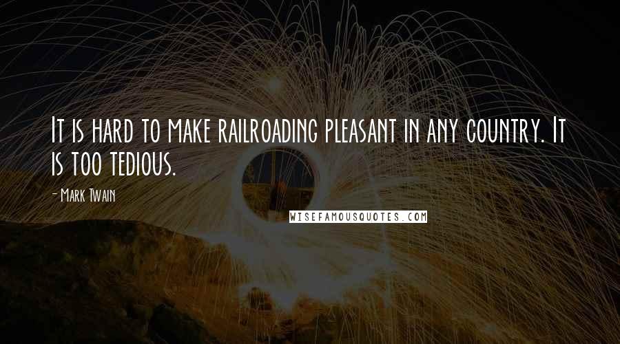 Mark Twain Quotes: It is hard to make railroading pleasant in any country. It is too tedious.