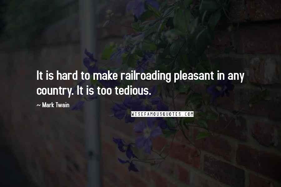 Mark Twain Quotes: It is hard to make railroading pleasant in any country. It is too tedious.