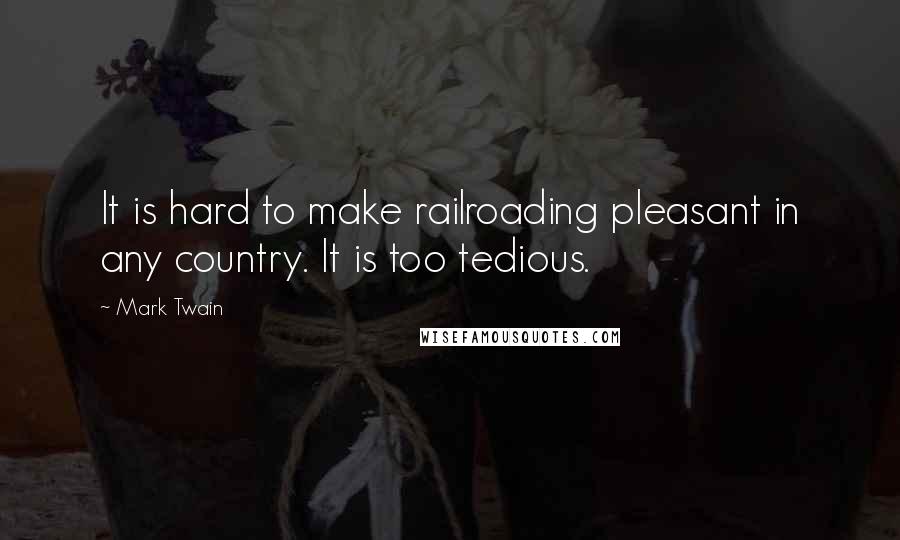 Mark Twain Quotes: It is hard to make railroading pleasant in any country. It is too tedious.