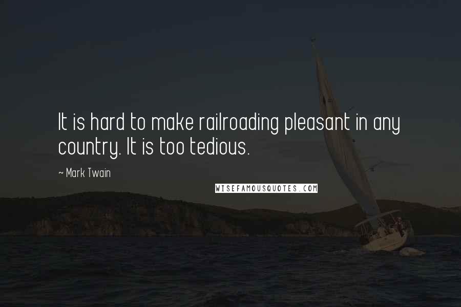 Mark Twain Quotes: It is hard to make railroading pleasant in any country. It is too tedious.
