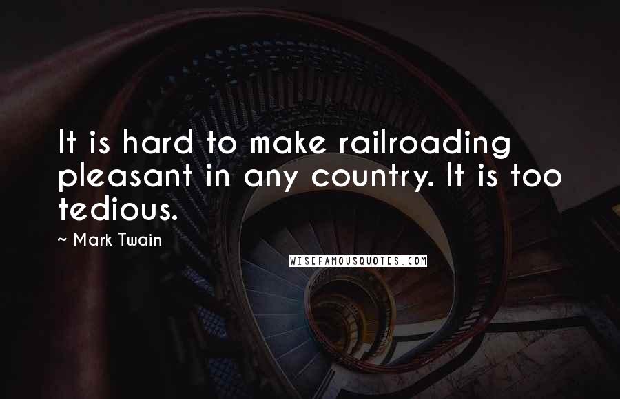 Mark Twain Quotes: It is hard to make railroading pleasant in any country. It is too tedious.