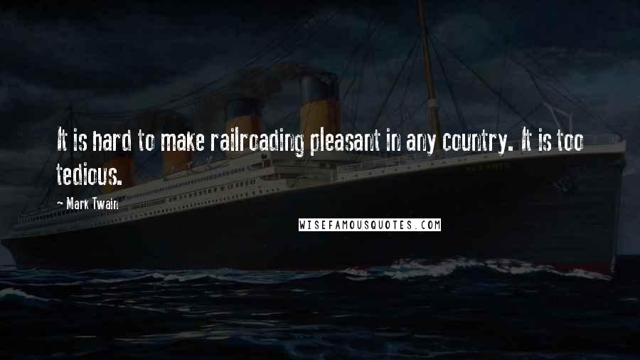 Mark Twain Quotes: It is hard to make railroading pleasant in any country. It is too tedious.