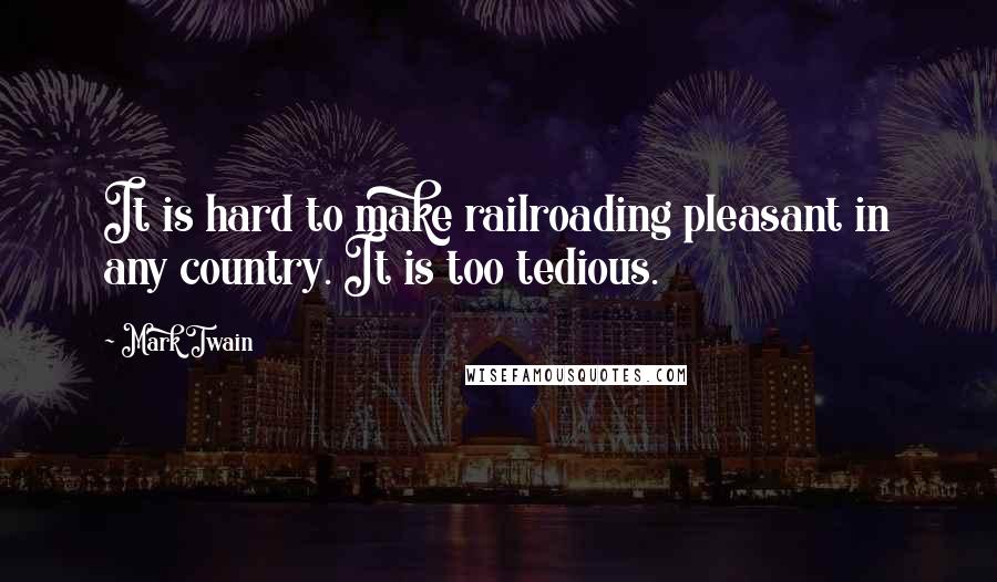Mark Twain Quotes: It is hard to make railroading pleasant in any country. It is too tedious.