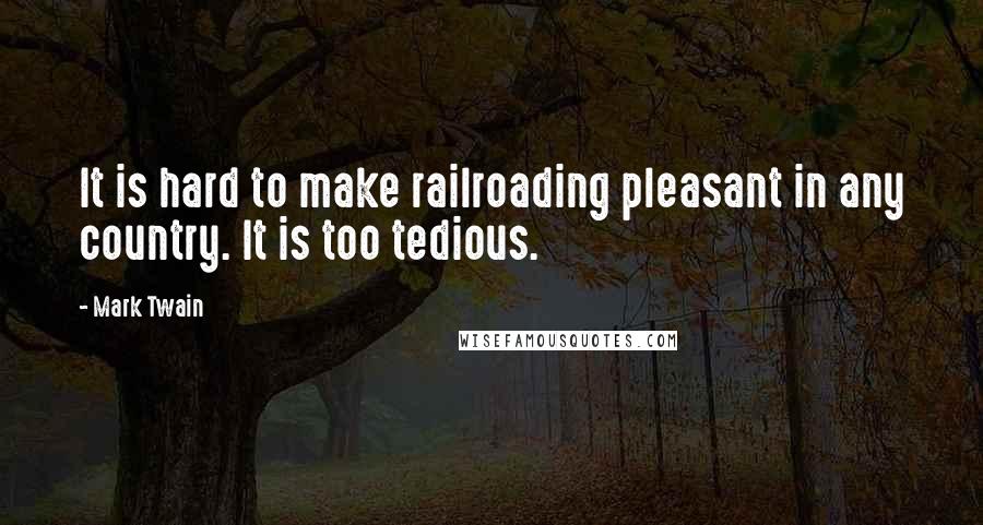 Mark Twain Quotes: It is hard to make railroading pleasant in any country. It is too tedious.