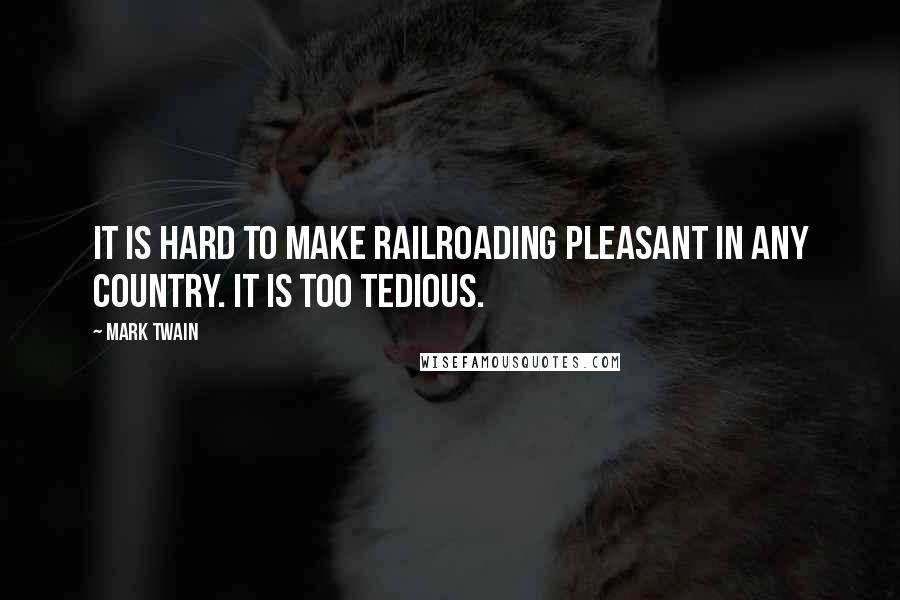 Mark Twain Quotes: It is hard to make railroading pleasant in any country. It is too tedious.