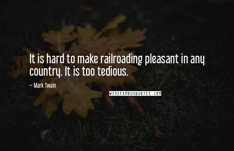 Mark Twain Quotes: It is hard to make railroading pleasant in any country. It is too tedious.