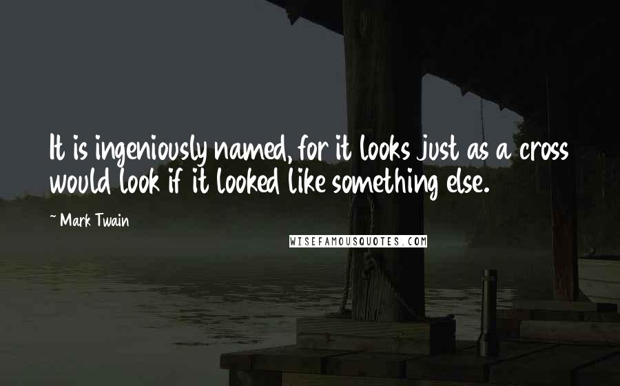 Mark Twain Quotes: It is ingeniously named, for it looks just as a cross would look if it looked like something else.