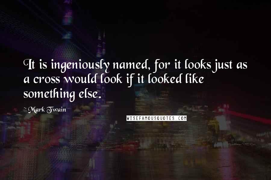 Mark Twain Quotes: It is ingeniously named, for it looks just as a cross would look if it looked like something else.