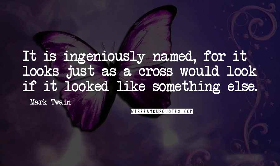 Mark Twain Quotes: It is ingeniously named, for it looks just as a cross would look if it looked like something else.