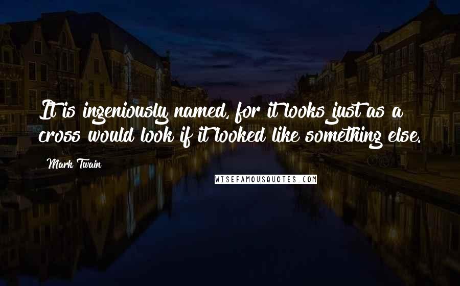 Mark Twain Quotes: It is ingeniously named, for it looks just as a cross would look if it looked like something else.