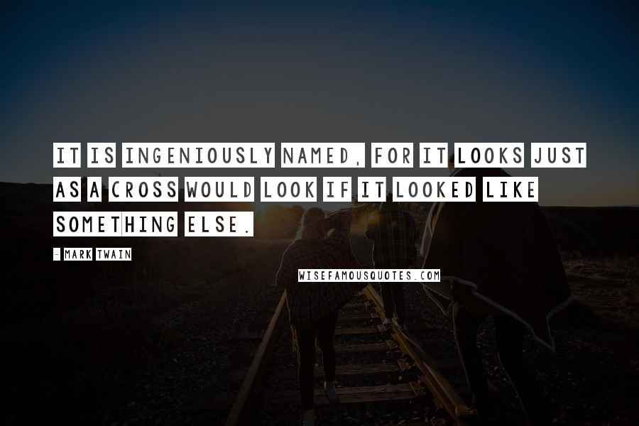 Mark Twain Quotes: It is ingeniously named, for it looks just as a cross would look if it looked like something else.